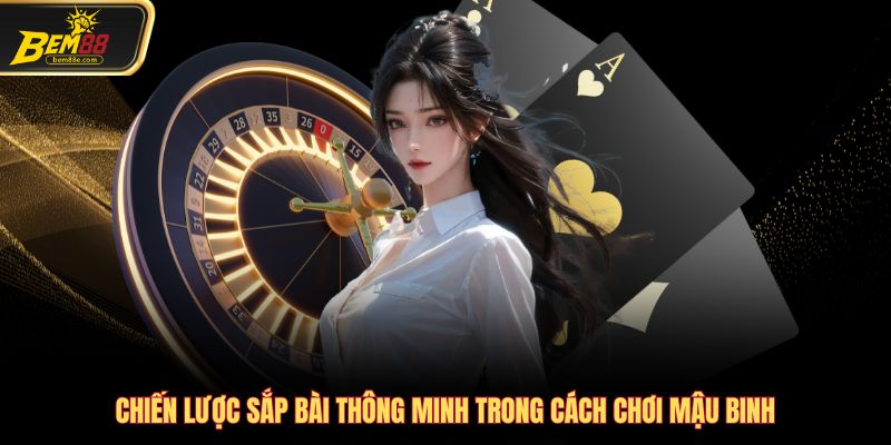 Chiến lược sắp bài thông minh trong cách chơi mậu binh