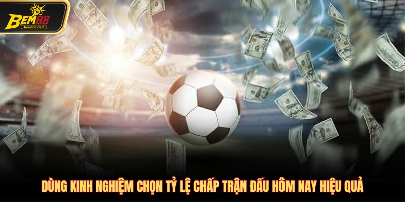 Dùng kinh nghiệm chọn tỷ lệ chấp trận đấu hôm nay hiệu quả