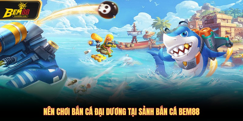 Nên chơi Bắn cá Đại dương tại sảnh Bắn cá Bem88