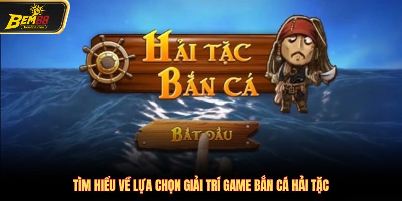 Tìm hiểu về lựa chọn giải trí game bắn cá hải tặc